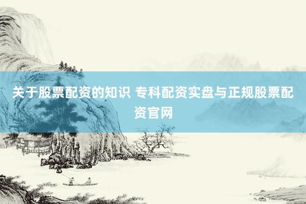 关于股票配资的知识 专科配资实盘与正规股票配资官网