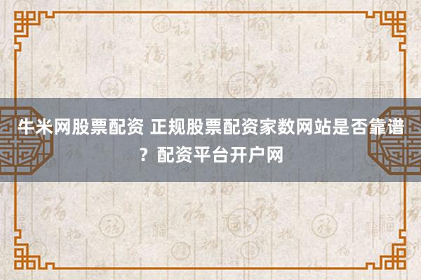 牛米网股票配资 正规股票配资家数网站是否靠谱？配资平台开户网