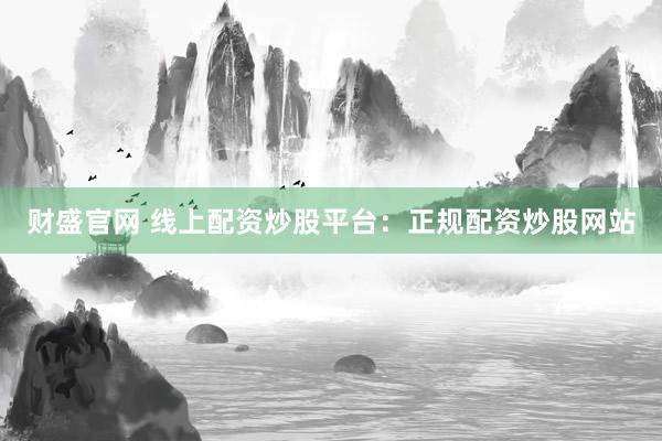 财盛官网 线上配资炒股平台：正规配资炒股网站