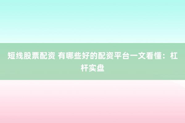 短线股票配资 有哪些好的配资平台一文看懂：杠杆实盘
