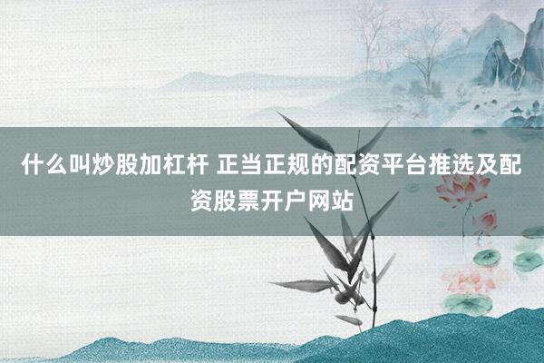 什么叫炒股加杠杆 正当正规的配资平台推选及配资股票开户网站