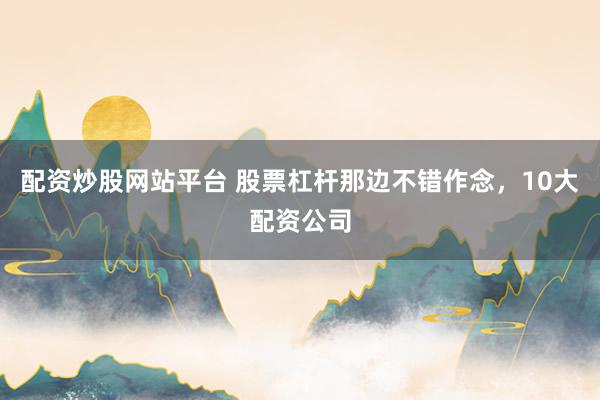 配资炒股网站平台 股票杠杆那边不错作念，10大配资公司