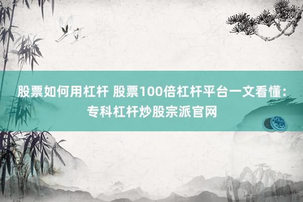 股票如何用杠杆 股票100倍杠杆平台一文看懂:专科杠杆炒股宗派官网