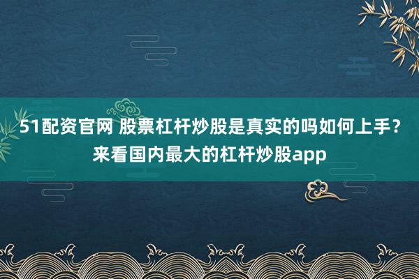 51配资官网 股票杠杆炒股是真实的吗如何上手？来看国内最大的杠杆炒股app