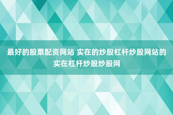 最好的股票配资网站 实在的炒股杠杆炒股网站的实在杠杆炒股炒股网