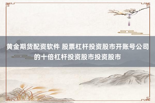 黄金期货配资软件 股票杠杆投资股市开账号公司的十倍杠杆投资股市投资股市