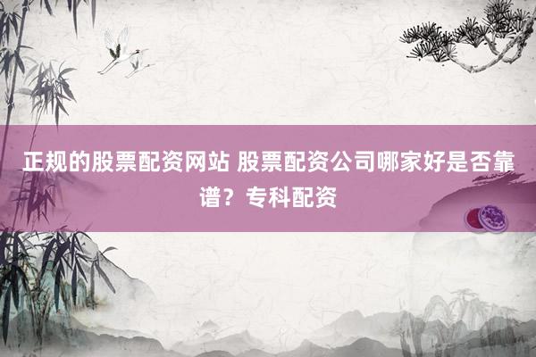 正规的股票配资网站 股票配资公司哪家好是否靠谱？专科配资