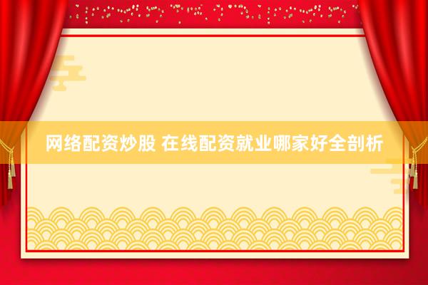 网络配资炒股 在线配资就业哪家好全剖析