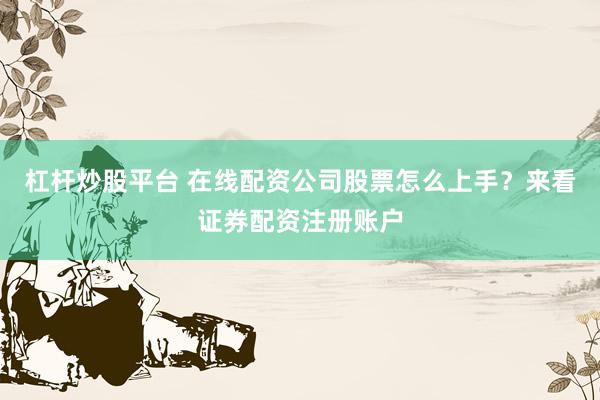 杠杆炒股平台 在线配资公司股票怎么上手？来看证券配资注册账户