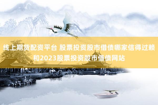 线上期货配资平台 股票投资股市借债哪家信得过赖和2023股票投资股市借债网站