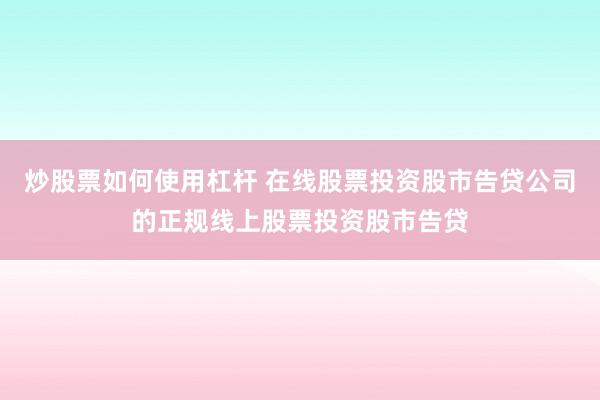 炒股票如何使用杠杆 在线股票投资股市告贷公司的正规线上股票投资股市告贷