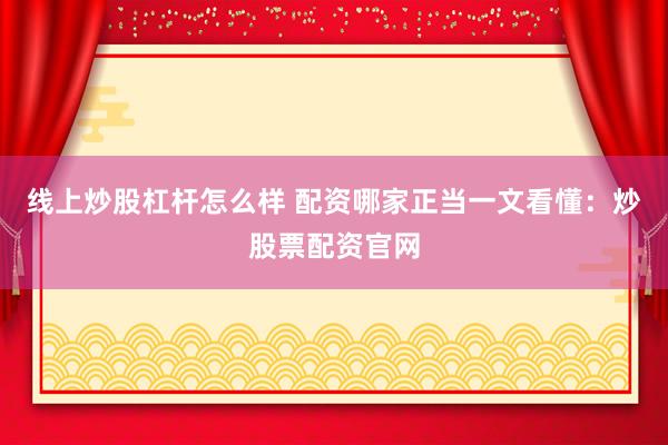 线上炒股杠杆怎么样 配资哪家正当一文看懂：炒股票配资官网