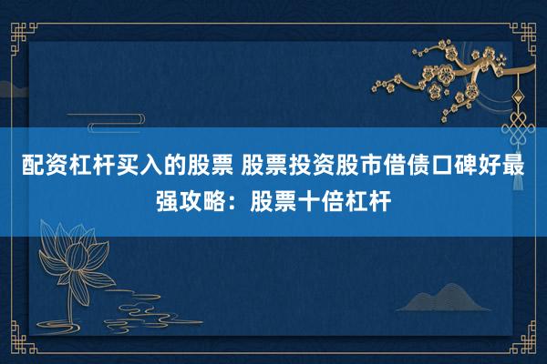 配资杠杆买入的股票 股票投资股市借债口碑好最强攻略：股票十倍杠杆