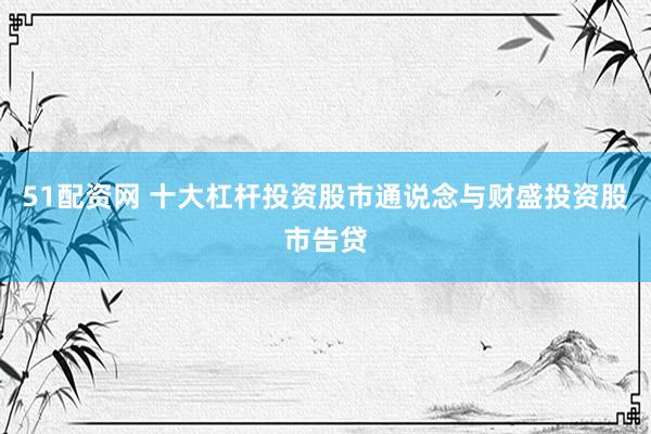 51配资网 十大杠杆投资股市通说念与财盛投资股市告贷