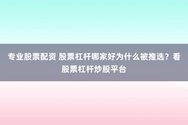 专业股票配资 股票杠杆哪家好为什么被推选？看股票杠杆炒股平台