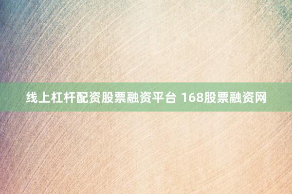 线上杠杆配资股票融资平台 168股票融资网