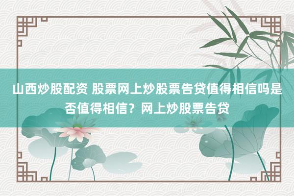 山西炒股配资 股票网上炒股票告贷值得相信吗是否值得相信？网上炒股票告贷