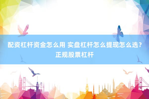 配资杠杆资金怎么用 实盘杠杆怎么提现怎么选？正规股票杠杆