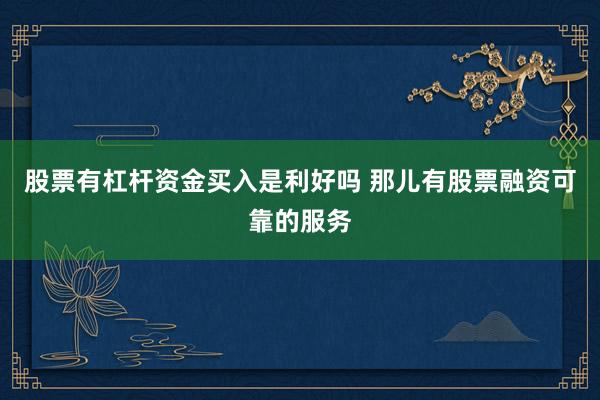 股票有杠杆资金买入是利好吗 那儿有股票融资可靠的服务