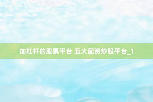加杠杆的股票平台 五大配资炒股平台_1