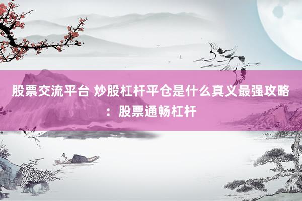 股票交流平台 炒股杠杆平仓是什么真义最强攻略：股票通畅杠杆