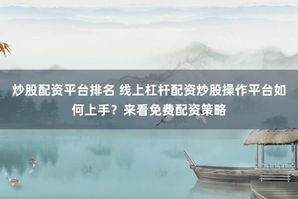炒股配资平台排名 线上杠杆配资炒股操作平台如何上手？来看免费配资策略