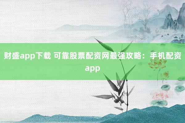 财盛app下载 可靠股票配资网最强攻略：手机配资app