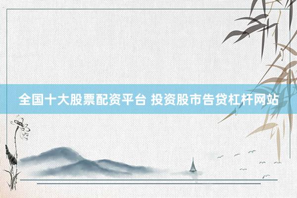 全国十大股票配资平台 投资股市告贷杠杆网站