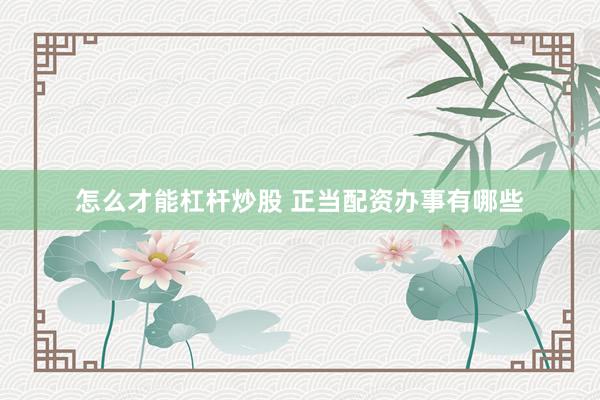 怎么才能杠杆炒股 正当配资办事有哪些