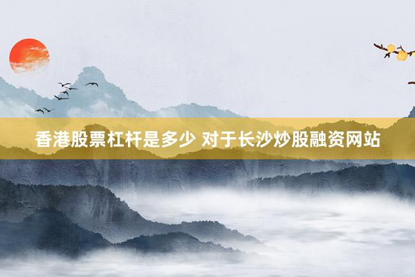 香港股票杠杆是多少 对于长沙炒股融资网站