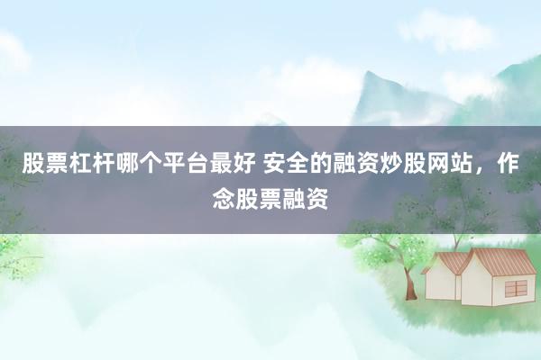 股票杠杆哪个平台最好 安全的融资炒股网站，作念股票融资