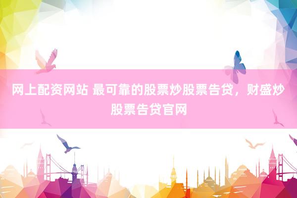 网上配资网站 最可靠的股票炒股票告贷，财盛炒股票告贷官网