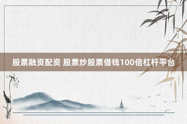股票融资配资 股票炒股票借钱100倍杠杆平台