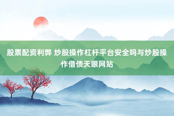 股票配资利弊 炒股操作杠杆平台安全吗与炒股操作借债天眼网站