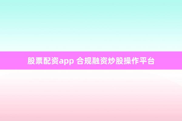 股票配资app 合规融资炒股操作平台