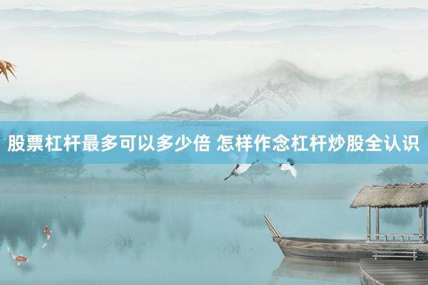 股票杠杆最多可以多少倍 怎样作念杠杆炒股全认识