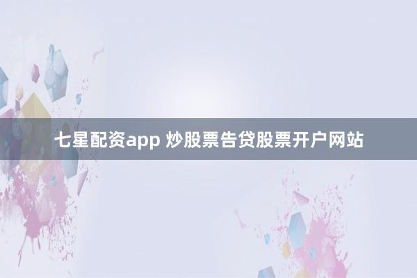 七星配资app 炒股票告贷股票开户网站