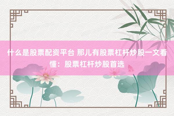 什么是股票配资平台 那儿有股票杠杆炒股一文看懂：股票杠杆炒股首选