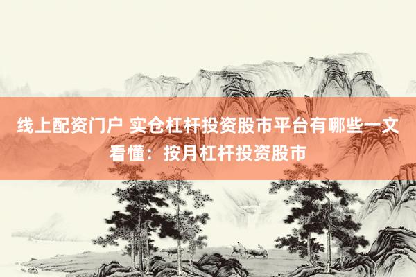 线上配资门户 实仓杠杆投资股市平台有哪些一文看懂：按月杠杆投资股市