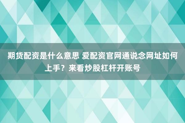 期货配资是什么意思 爱配资官网通说念网址如何上手？来看炒股杠杆开账号