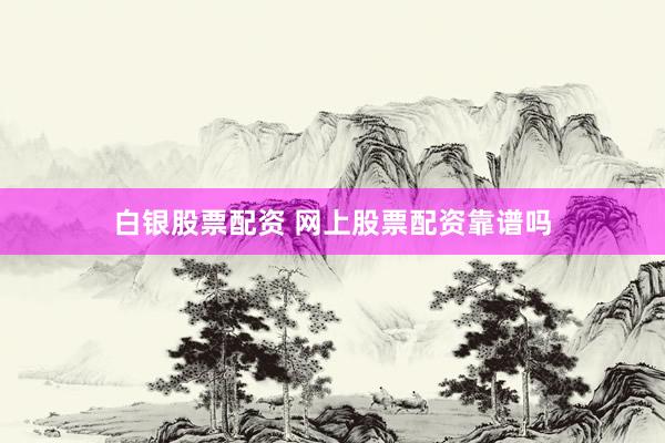 白银股票配资 网上股票配资靠谱吗