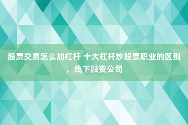 股票交易怎么加杠杆 十大杠杆炒股票职业的区别，线下融资公司