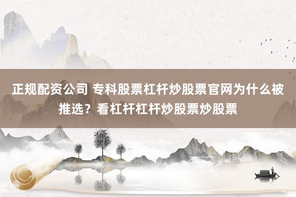 正规配资公司 专科股票杠杆炒股票官网为什么被推选？看杠杆杠杆炒股票炒股票