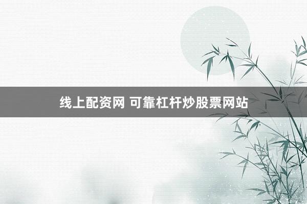 线上配资网 可靠杠杆炒股票网站