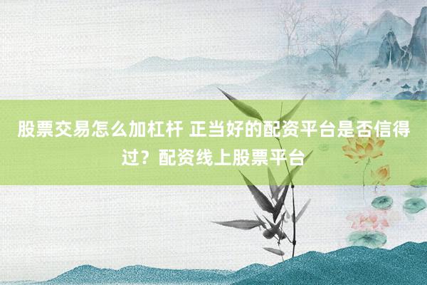股票交易怎么加杠杆 正当好的配资平台是否信得过？配资线上股票平台