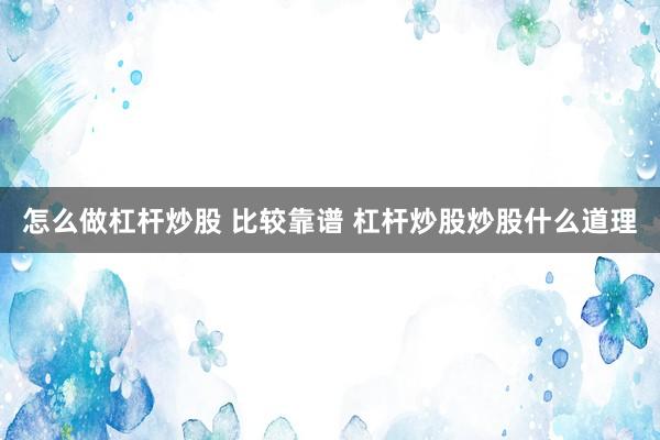 怎么做杠杆炒股 比较靠谱 杠杆炒股炒股什么道理