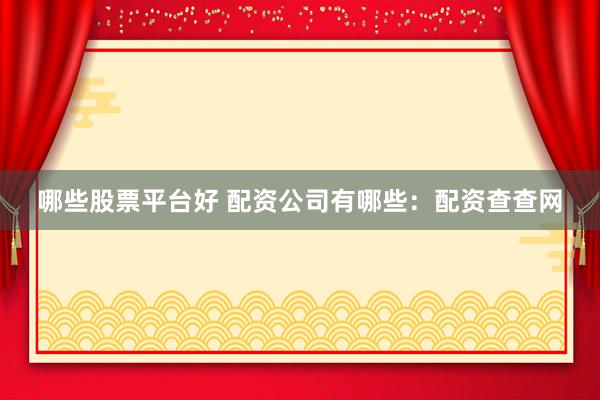 哪些股票平台好 配资公司有哪些：配资查查网