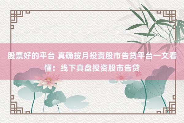 股票好的平台 真确按月投资股市告贷平台一文看懂：线下真盘投资股市告贷
