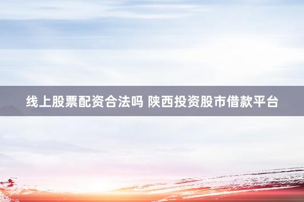 线上股票配资合法吗 陕西投资股市借款平台