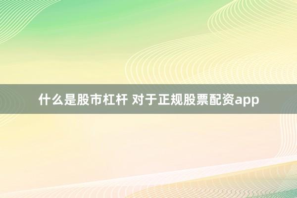 什么是股市杠杆 对于正规股票配资app